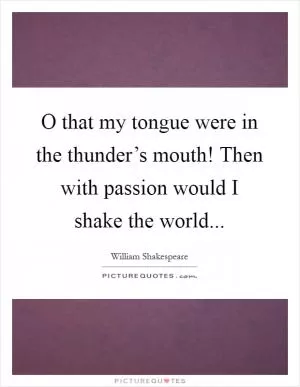 O that my tongue were in the thunder’s mouth! Then with passion would I shake the world Picture Quote #1