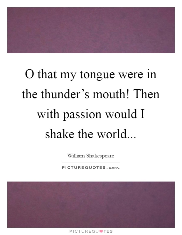 O that my tongue were in the thunder's mouth! Then with passion would I shake the world Picture Quote #1