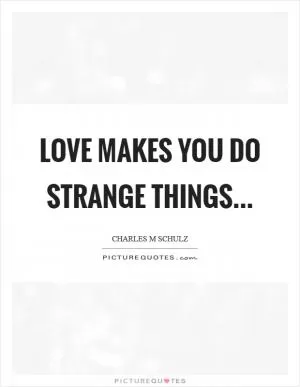 Love makes you do strange things Picture Quote #1