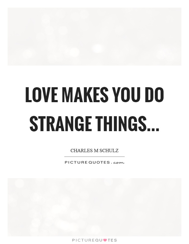 Love makes you do strange things Picture Quote #1