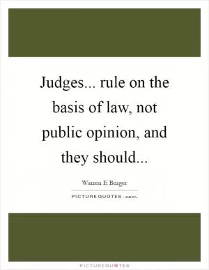 Judges... rule on the basis of law, not public opinion, and they should Picture Quote #1