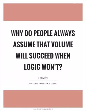 Why do people always assume that volume will succeed when logic won’t? Picture Quote #1