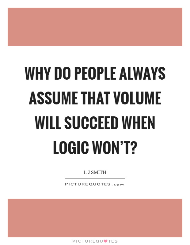 Why do people always assume that volume will succeed when logic won't? Picture Quote #1