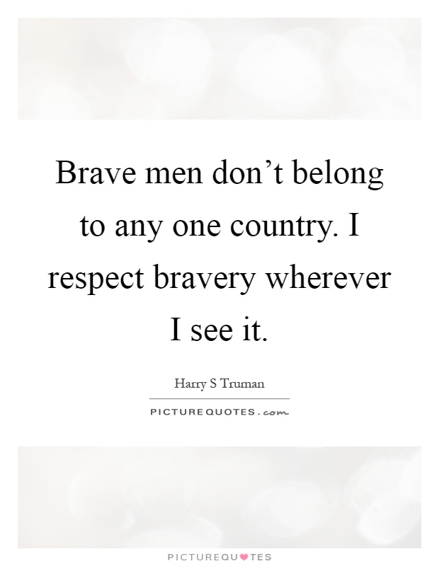 Brave men don't belong to any one country. I respect bravery wherever I see it Picture Quote #1