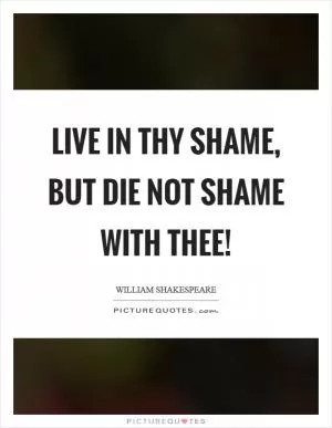 Live in thy shame, but die not shame with thee! Picture Quote #1