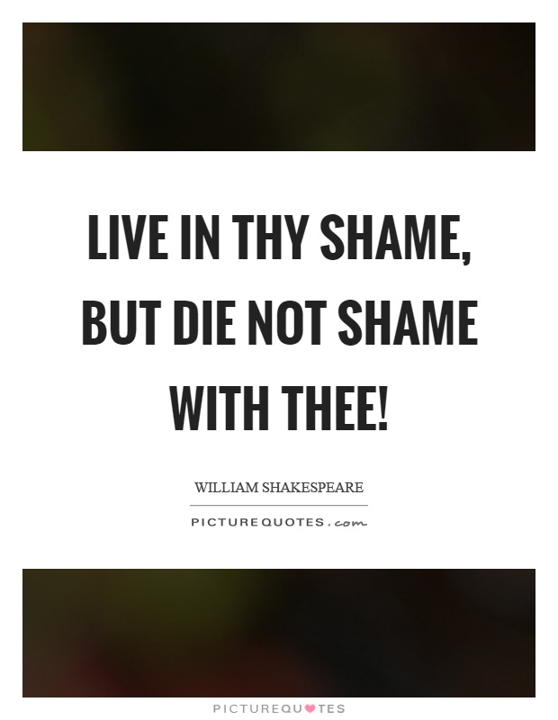 Live in thy shame, but die not shame with thee! Picture Quote #1