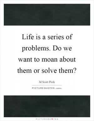 Life is a series of problems. Do we want to moan about them or solve them? Picture Quote #1