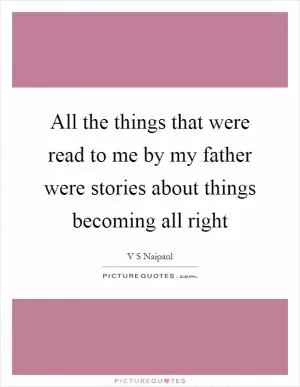 All the things that were read to me by my father were stories about things becoming all right Picture Quote #1