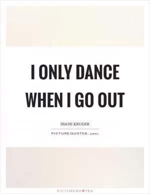 I only dance when I go out Picture Quote #1
