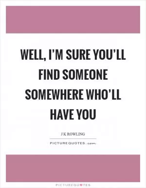 Well, I’m sure you’ll find someone somewhere who’ll have you Picture Quote #1