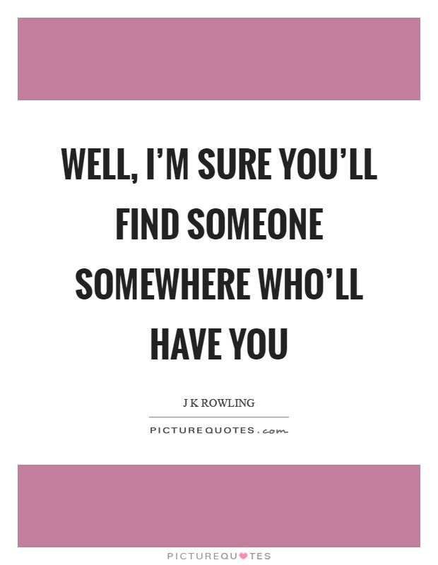 Well, I'm sure you'll find someone somewhere who'll have you Picture Quote #1