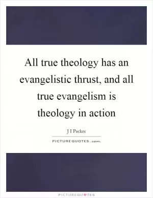 All true theology has an evangelistic thrust, and all true evangelism is theology in action Picture Quote #1