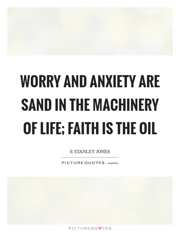 Worry and anxiety are sand in the machinery of life; faith is the oil Picture Quote #1