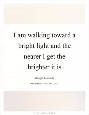 I am walking toward a bright light and the nearer I get the brighter it is Picture Quote #1