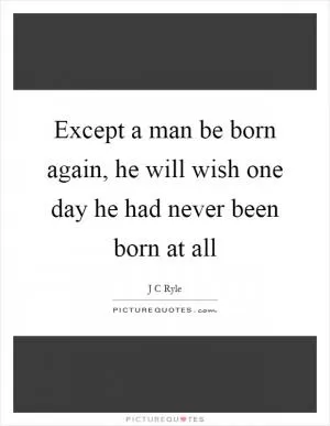 Except a man be born again, he will wish one day he had never been born at all Picture Quote #1