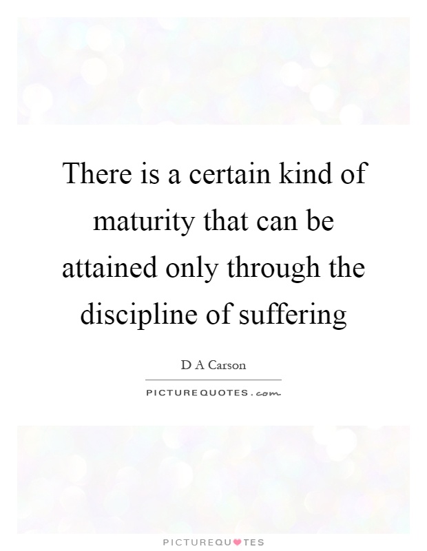 There is a certain kind of maturity that can be attained only through the discipline of suffering Picture Quote #1