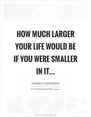 How much larger your life would be if you were smaller in it Picture Quote #1