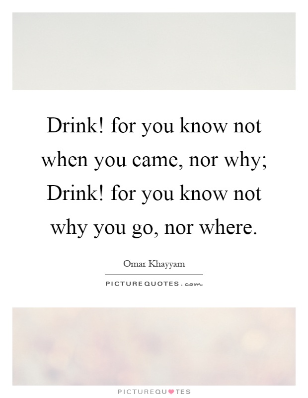 Drink! for you know not when you came, nor why; Drink! for you know not why you go, nor where Picture Quote #1