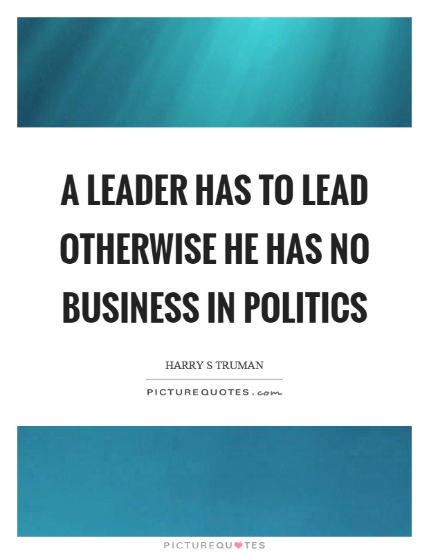 A leader has to lead otherwise he has no business in politics Picture Quote #1