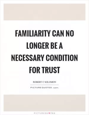 Familiarity can no longer be a necessary condition for trust Picture Quote #1