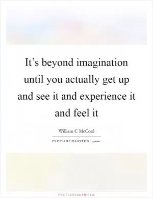 It’s beyond imagination until you actually get up and see it and experience it and feel it Picture Quote #1