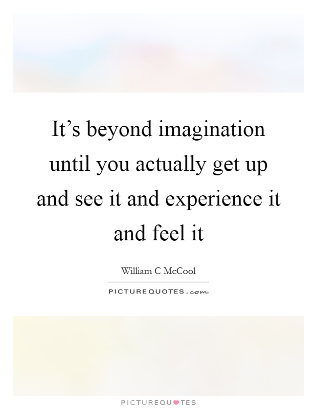 It's beyond imagination until you actually get up and see it and experience it and feel it Picture Quote #1