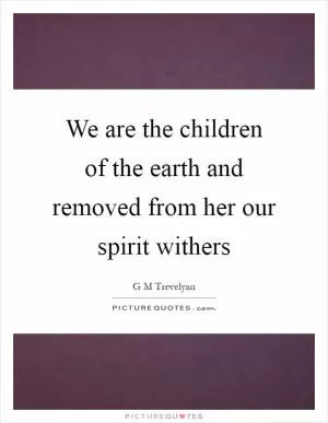 We are the children of the earth and removed from her our spirit withers Picture Quote #1