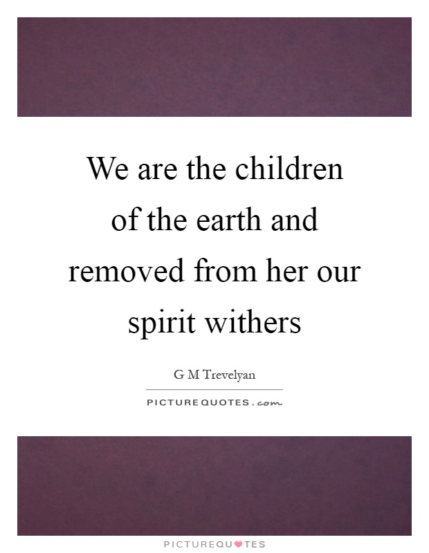 We are the children of the earth and removed from her our spirit withers Picture Quote #1