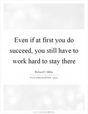 Even if at first you do succeed, you still have to work hard to stay there Picture Quote #1