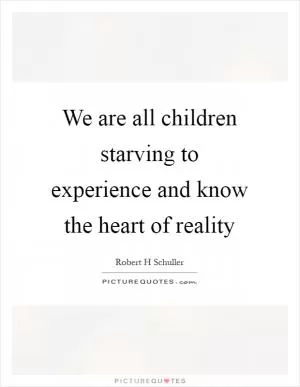 We are all children starving to experience and know the heart of reality Picture Quote #1