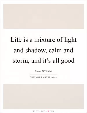 Life is a mixture of light and shadow, calm and storm, and it’s all good Picture Quote #1