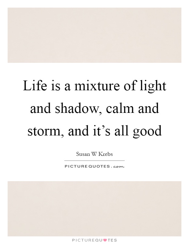 Life is a mixture of light and shadow, calm and storm, and it's all good Picture Quote #1