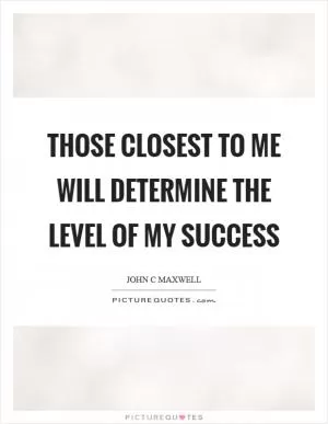Those closest to me will determine the level of my success Picture Quote #1