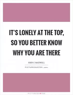 It’s lonely at the top, so you better know why you are there Picture Quote #1
