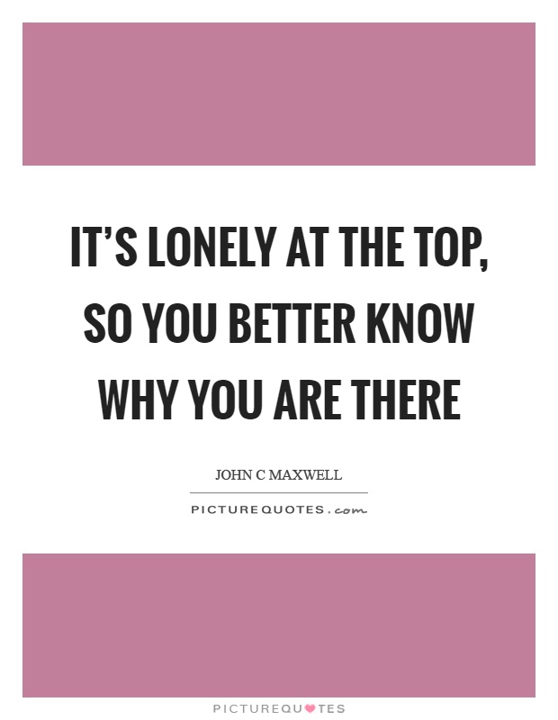 It's lonely at the top, so you better know why you are there Picture Quote #1