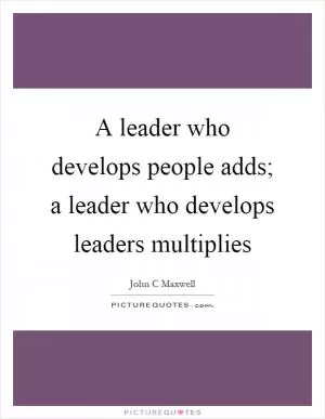 A leader who develops people adds; a leader who develops leaders multiplies Picture Quote #1