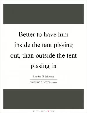 Better to have him inside the tent pissing out, than outside the tent pissing in Picture Quote #1
