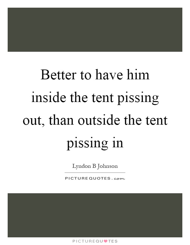 Better to have him inside the tent pissing out, than outside the tent pissing in Picture Quote #1