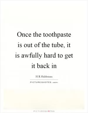 Once the toothpaste is out of the tube, it is awfully hard to get it back in Picture Quote #1