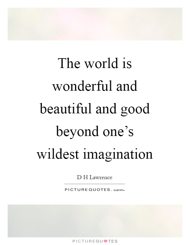 The world is wonderful and beautiful and good beyond one's wildest imagination Picture Quote #1