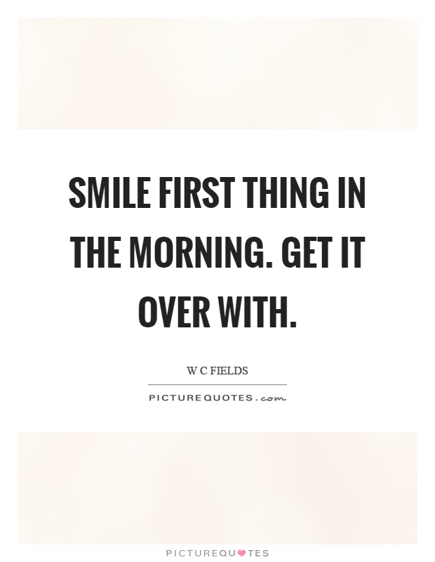 Smile first thing in the morning. Get it over with Picture Quote #1