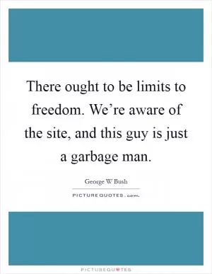 There ought to be limits to freedom. We’re aware of the site, and this guy is just a garbage man Picture Quote #1