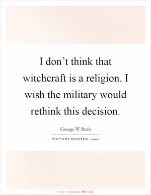 I don’t think that witchcraft is a religion. I wish the military would rethink this decision Picture Quote #1