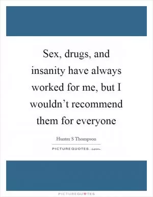 Sex, drugs, and insanity have always worked for me, but I wouldn’t recommend them for everyone Picture Quote #1