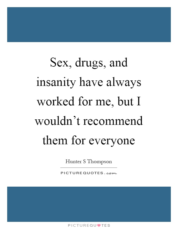 Sex, drugs, and insanity have always worked for me, but I wouldn't recommend them for everyone Picture Quote #1