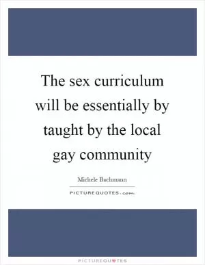 The sex curriculum will be essentially by taught by the local gay community Picture Quote #1