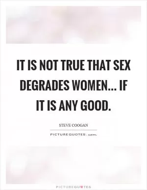 It is not true that sex degrades women... if it is any good Picture Quote #1
