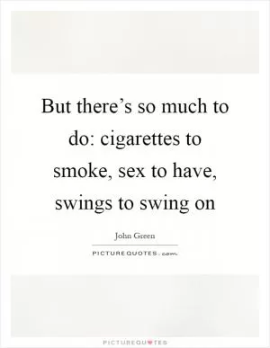 But there’s so much to do: cigarettes to smoke, sex to have, swings to swing on Picture Quote #1