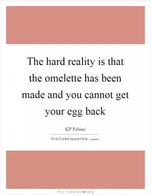 The hard reality is that the omelette has been made and you cannot get your egg back Picture Quote #1