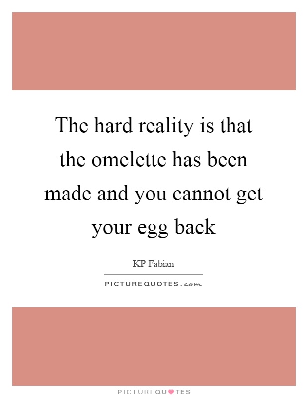 The hard reality is that the omelette has been made and you cannot get your egg back Picture Quote #1